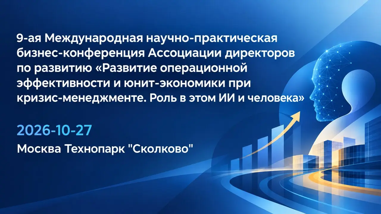 9-ая Международная научно-практическая бизнес-конференция Ассоциации директоров по развитию «Развитие операционной эффективности и юнит-экономики при кризис-менеджменте. Роль в этом ИИ и человека»